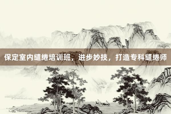 保定室内缱绻培训班，进步妙技，打造专科缱绻师