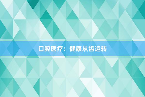 口腔医疗：健康从齿运转