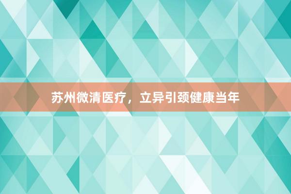 苏州微清医疗，立异引颈健康当年