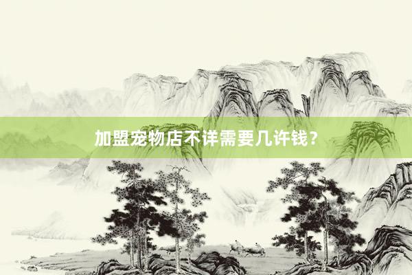 加盟宠物店不详需要几许钱？