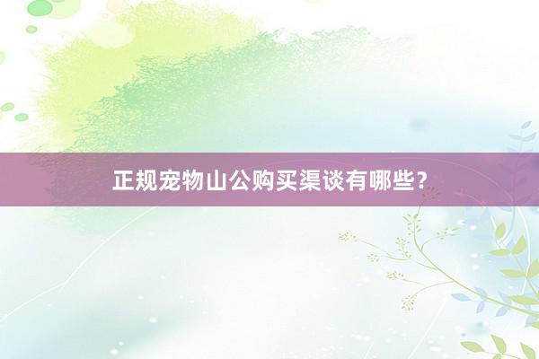 正规宠物山公购买渠谈有哪些？