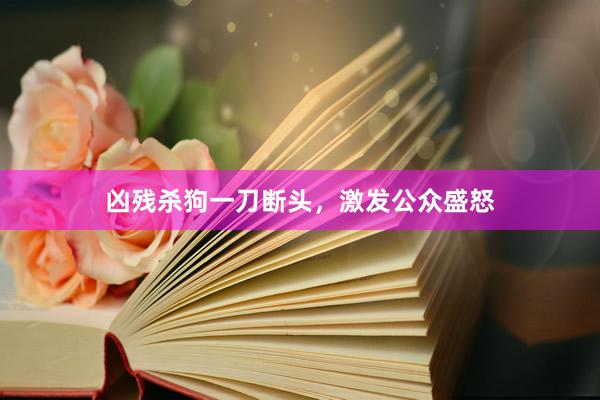 凶残杀狗一刀断头，激发公众盛怒
