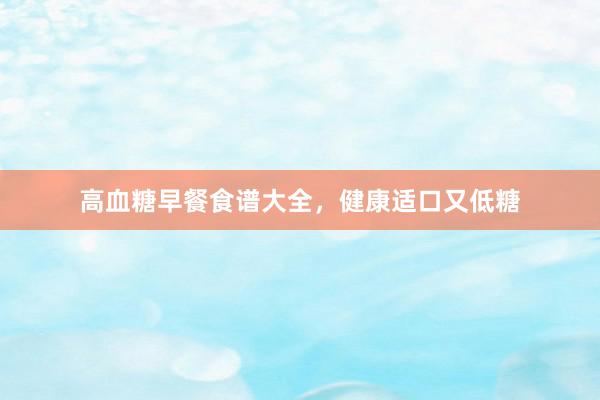 高血糖早餐食谱大全,健康适口又低糖